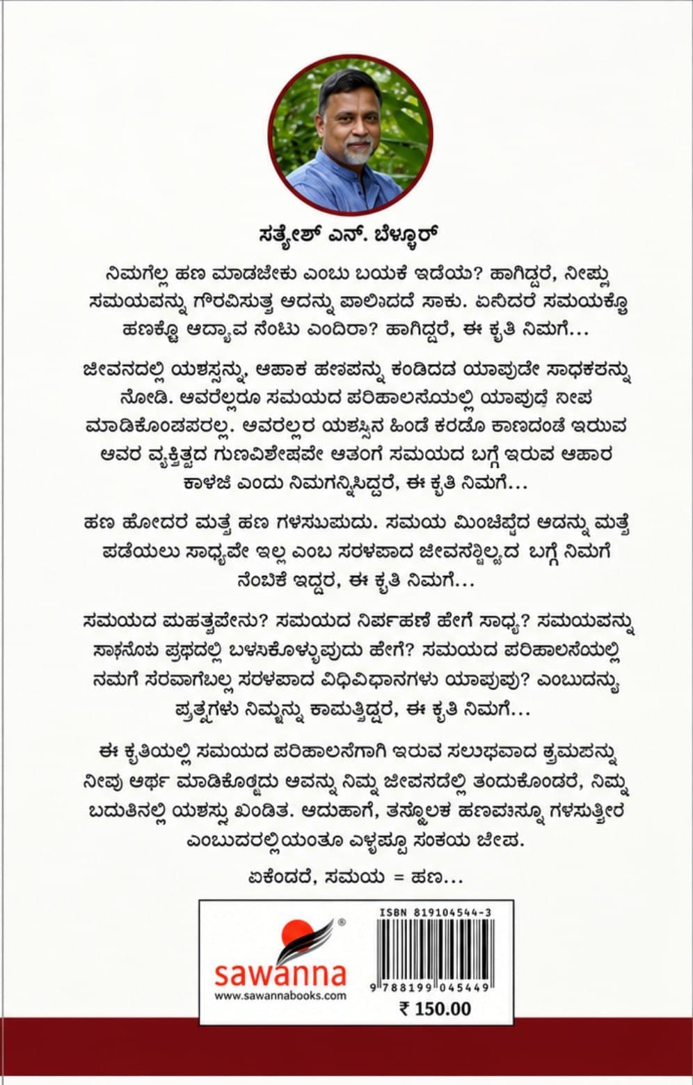 ನಿಮಗೆಲ್ಲ ಹಣ ಮಾಡಬೇಕು ಎಂಬ ಬಯಕೆ ಇದೆಯೆ? ಹಾಗಿದ್ದರೆ, ನೀವು ಸಮಯವನ್ನು ಗೌರವಿಸುತ್ತ ಅದನ್ನು ಪಾಲಿಸಿದರೆ ಸಾಕು. ಏನಿದು, ಸಮಯಕ್ಕೂ ಹಣಕ್ಕೂ ಅದ್ಯಾವ ನಂಟು ಎಂದಿರಾ? ಹಾಗಿದ್ದರೆ, ಈ ಕೃತಿ ನಿಮಗೆ…
ಜೀವನದಲ್ಲಿ ಯಶಸ್ಸನ್ನು, ಅಪಾರ ಹಣವನ್ನು ಕಂಡಿರುವ ಯಾವುದೇ ಸಾಧಕರನ್ನು ನೋಡಿ. ಅವರೆಲ್ಲರೂ ಸಮಯದ ಪರಿಪಾಲನೆಯಲ್ಲಿ ಯಾವುದೇ ರಾಜಿ ಮಾಡಿಕೊಂಡವರಲ್ಲ. ಅವರೆಲ್ಲರ ಯಶಸ್ಸಿನ ಹಿಂದೆ ಕಣ್ಣಿಗೆ ಕಾಣದಂತೆ ಇರುವ ಅವರ ವ್ಯಕ್ತಿತ್ವದ ಗುಣವಿಶೇಷವೇ ಅವರಿಗೆ ಸಮಯದ ಬಗ್ಗೆ ಇರುವ ಅಪಾರ ಕಾಳಜಿ ಎಂದು ನಿಮಗನ್ನಿಸಿದ್ದರೆ, ಈ ಕೃತಿ ನಿಮಗೆ…
ಹಣ ಹೋದರೆ ಮತ್ತೆ ಹಣ ಗಳಿಸಬಹುದು. ಸಮಯ ಮಿಂಚಿಹೋದರೆ ಅದನ್ನು ಮತ್ತೆ ಪಡೆಯಲು ಸಾಧ್ಯವೇ ಇಲ್ಲ ಎಂಬ ಸರಳವಾದ ಜೀವನಸತ್ಯದ ಬಗ್ಗೆ ನಿಮಗೆ ನಂಬಿಕೆ ಇದ್ದರೆ, ಈ ಕೃತಿ ನಿಮಗೆ…
ಸಮಯದ ಮಹತ್ವವೇನು? ಸಮಯದ ನಿರ್ವಹಣೆ ಹೇಗೆ ಸಾಧ್ಯ? ಸಮಯವನ್ನು ಸಾರ್ಥಕ ಪಥದಲ್ಲಿ ಬಳಸಿಕೊಳ್ಳುವುದು ಹೇಗೆ? ಸಮಯದ ಪರಿಪಾಲನೆಯಲ್ಲಿ ನಮಗೆ ನೆರವಾಗಬಲ್ಲ ಸರಳವಾದ ವಿಧಿವಿಧಾನಗಳು ಯಾವುವು? ಎಂಬಂತಹ ಪ್ರಶ್ನೆಗಳು ನಿಮ್ಮನ್ನು ಕಾಡುತ್ತಿದ್ದರೆ, ಈ ಕೃತಿ ನಿಮಗೆ…
ಈ ಕೃತಿಯಲ್ಲಿ ಸಮಯದ ಪರಿಪಾಲನೆಗಾಗಿ ಇರುವ ಸುಲಭವಾದ ಕ್ರಮಗಳನ್ನು ನೀವು ಅರ್ಥ ಮಾಡಿಕೊಂಡು ಅವನ್ನು ನಿಮ್ಮ ಜೀವನದಲ್ಲಿ ತಂದುಕೊಂಡರೆ, ನಿಮ್ಮ ಬದುಕಿನಲ್ಲಿ ಯಶಸ್ಸು ಖಂಡಿತ. ಹಾಗೆಯೇ, ತನ್ಮೂಲಕ ಹಣವನ್ನೂ ಗಳಿಸುತ್ತೀರಿ ಎಂಬುದರಲ್ಲಂತೂ ಎಳ್ಳಷ್ಟೂ ಸಂಶಯ ಬೇಡ.
ಏಕೆಂದರೆ, ಸಮಯ = ಹಣ…